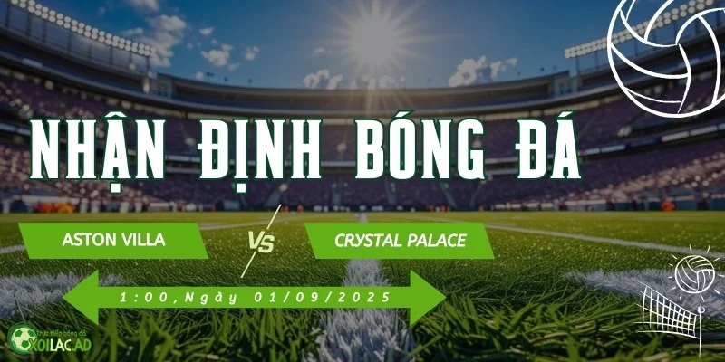Nhận định Aston Villa và Crystal Palace vào lúc 1h ngày 1/9/2025 tại Xôi lạc TV